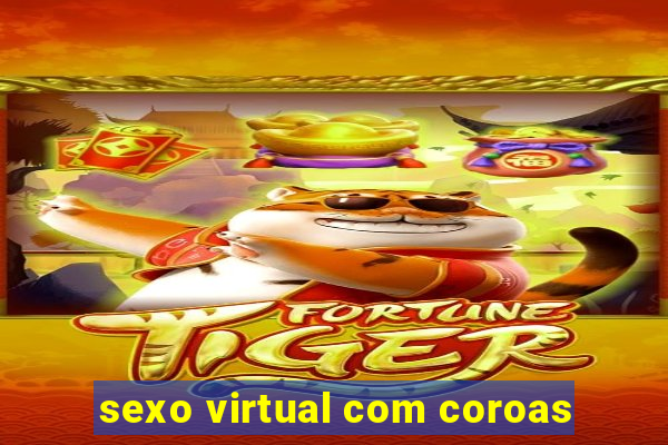 sexo virtual com coroas